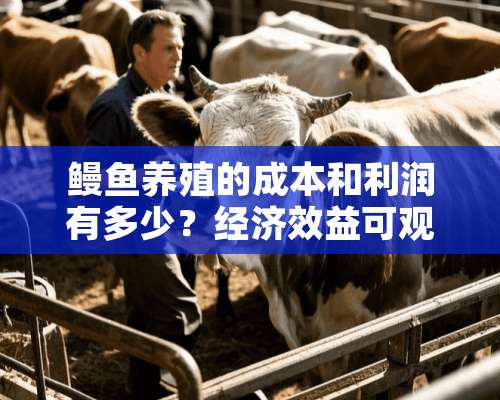 鳗鱼养殖的成本和利润有多少？经济效益可观吗？