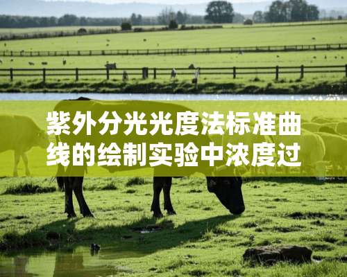 紫外分光光度法标准曲线的绘制实验中浓度过大或过小对测量有何影响