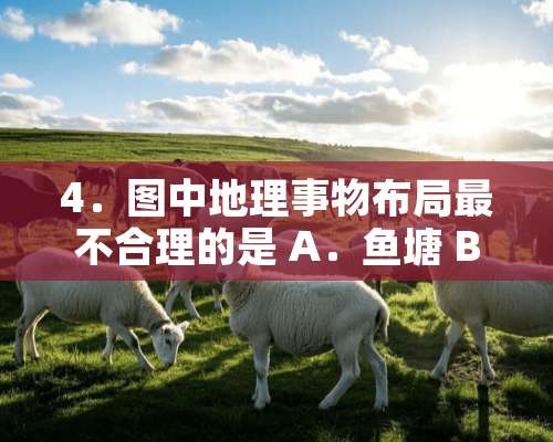 4．图中地理事物布局最不合理的是 A．鱼塘 B．温室大棚 C．养猪场