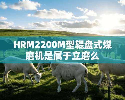 HRM2200M型辊盘式煤磨机是属于立磨么