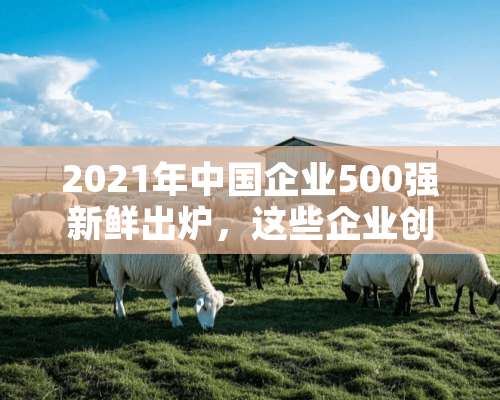 2021年中国企业500强新鲜出炉，这些企业创新实力如何？