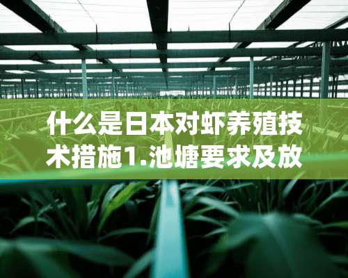 什么是日本对虾养殖技术措施1.池塘要求及放苗前的准备目前一般养虾池塘均可养殖日本对虾，考虑到日本对虾有潜沙的习性，养殖池应选择沙质或沙泥质土壤为好，泥质次之。虾池经过一段时间的养殖生产后，池底会沉积一些淤泥和有机碎屑。如果不清理掉，就会逐渐恶化虾池底栖环境，使对虾生长缓慢，甚至得病死亡，降低养殖成活率。因此，每年进水前1个月左右，要对虾池进行清淤消毒、固堤整池，同时使池底得到充分的晾晒。池塘消毒可选用生石灰、漂白粉等。生石灰用量每亩50～100千克，既可进行消毒，又可提高土壤的pH值。漂白粉对原