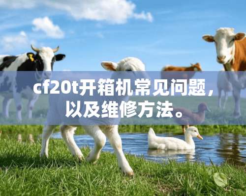 cf20t开箱机常见问题，以及维修方法。