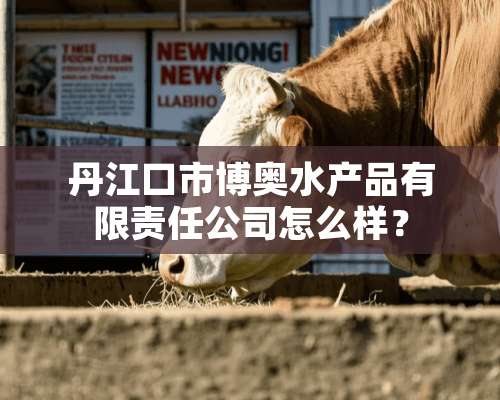 丹江口市博奥水产品有限责任公司怎么样？