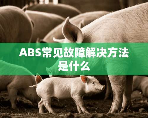 ABS常见故障解决方法是什么