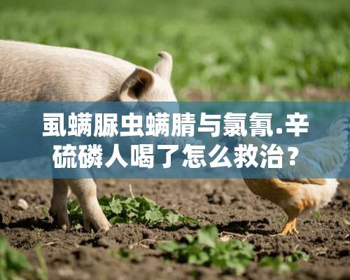 虱螨脲虫螨腈与氯氰.辛硫磷人喝了怎么救治？