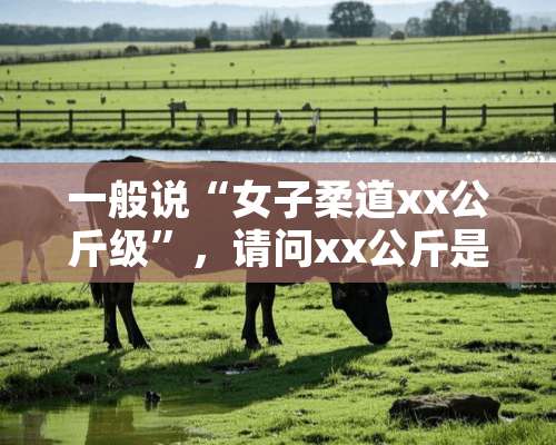 一般说“女子柔道xx公斤级”，请问xx公斤是什么意思