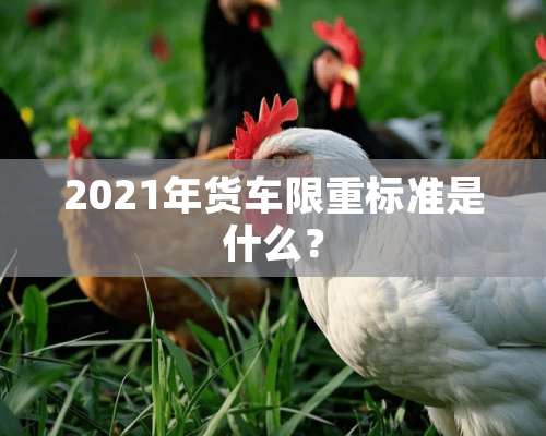 2021年货车限重标准是什么？