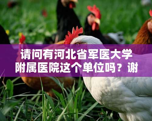 请问有河北省军医大学附属医院这个单位吗？谢谢了，大神帮忙啊