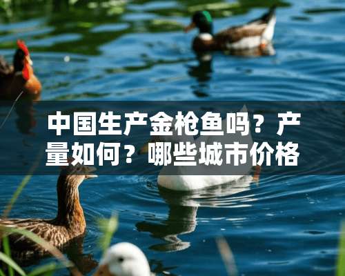 中国生产金*鱼吗？产量如何？哪些城市价格比较好呢？哪个国家的金*鱼质量比较好？