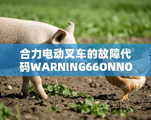 合力电动叉车的故障代码WARNING66ONNODE2如何解决