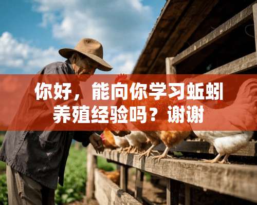 你好，能向你学习蚯蚓养殖经验吗？谢谢