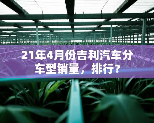 21年4月份吉利汽车分车型销量，排行？