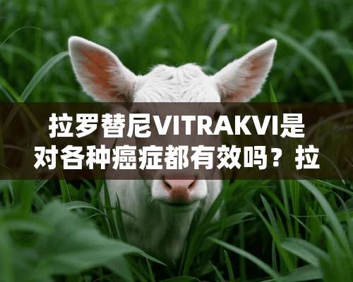 拉罗替尼VITRAKVI是对各种癌症都有效吗？拉罗替尼价格是不是很贵？