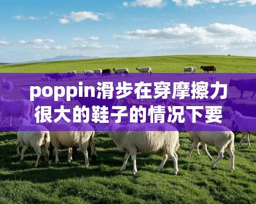 poppin滑步在穿摩擦力很大的鞋子的情况下要注意什么？