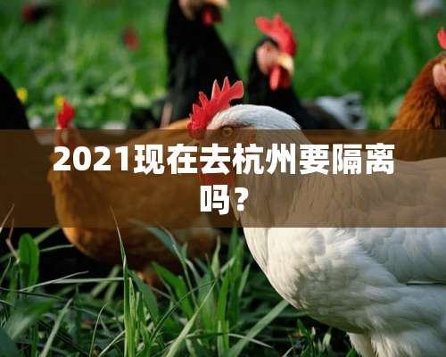 2021现在去杭州要隔离吗？