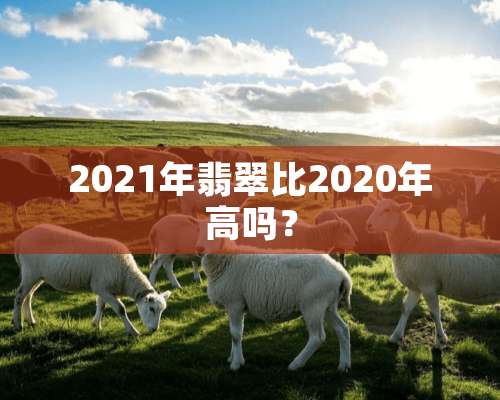 2021年翡翠比2020年高吗？