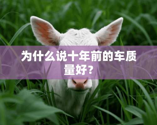 为什么说十年前的车质量好？