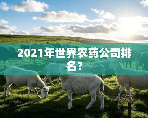 2021年世界农药公司排名？