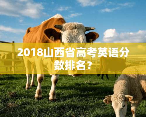 2018山西省高考英语分数排名？