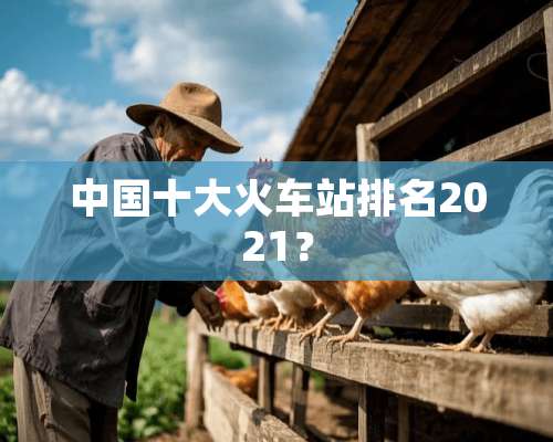 中国十大火车站排名2021？