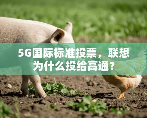 5G国际标准投票，联想为什么投给高通？