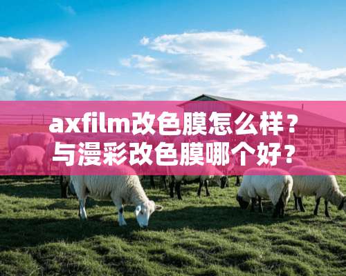 axfilm改色膜怎么样？与漫彩改色膜哪个好？