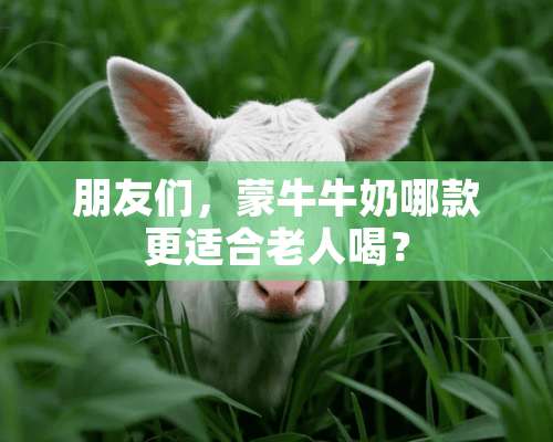 朋友们，蒙**奶哪款更适合老人喝？