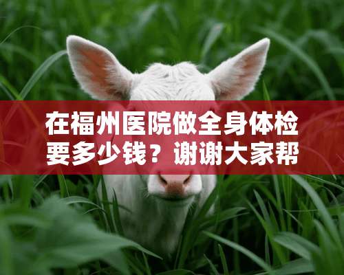 在福州医院做全身体检要多少钱？谢谢大家帮我解决下？