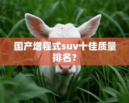 国产增程式suv十佳质量排名？