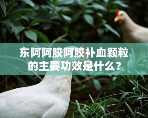 东阿阿胶阿胶补血颗粒的主要功效是什么？