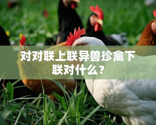 对对联上联异兽珍禽下联对什么？