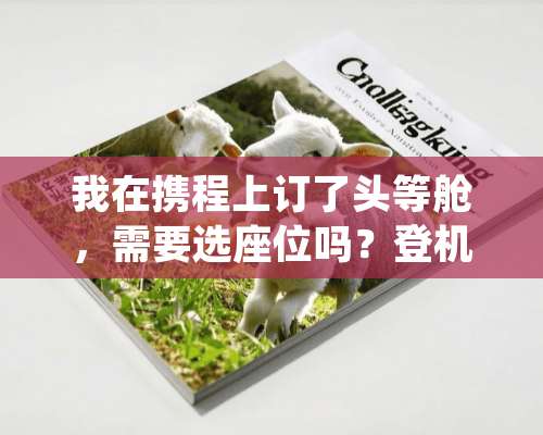 我在携程上订了头等舱，需要选座位吗？登机牌怎么打印？