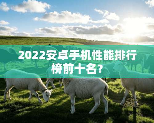 2022安卓手机性能排行榜前十名？