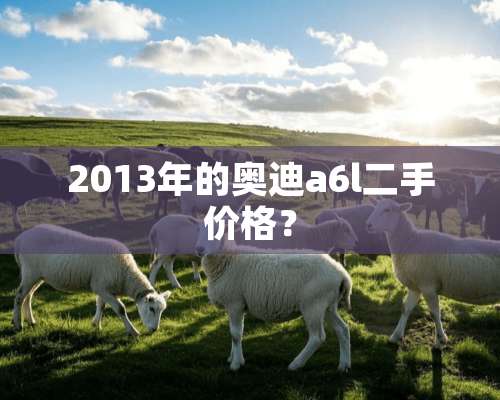 2013年的奥迪a6l二手价格？