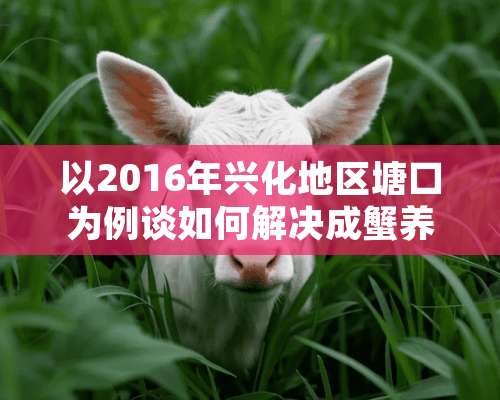 以2016年兴化地区塘口为例谈如何解决成蟹养殖中常见难题