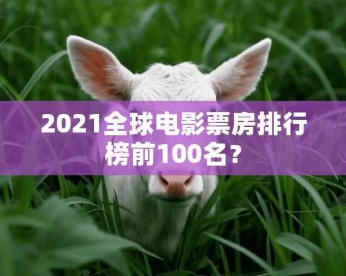 2021全球电影票房排行榜前100名？