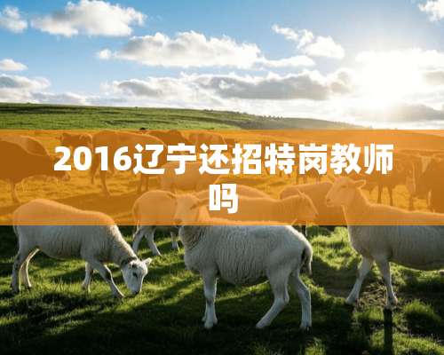 2016辽宁还招特岗教师吗