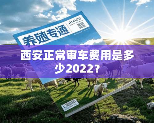 西安正常审车费用是多少2022？