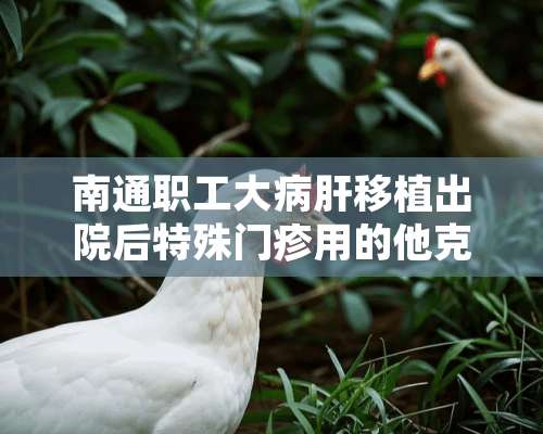 南通职工大病肝移植出院后特殊门疹用的他克莫司胶囊可以报销吗？