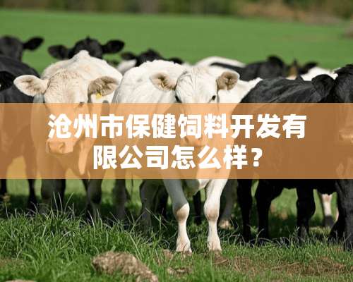 沧州市保健饲料开发有限公司怎么样？