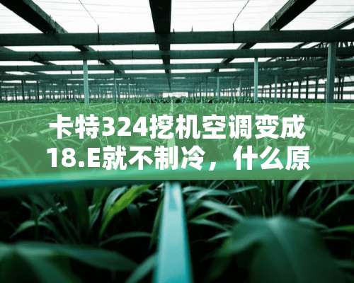 卡特324挖机空调变成18.E就不制冷，什么原因？