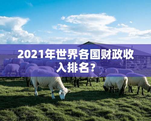 2021年世界各国财政收入排名？