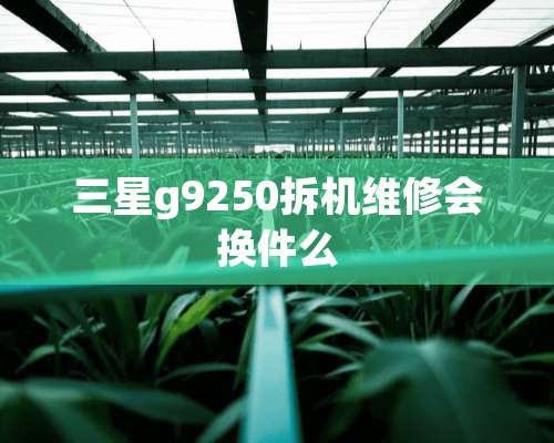 三星g9250拆机维修会换件么