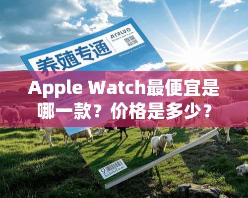 Apple Watch最便宜是哪一款？价格是多少？