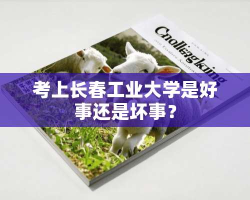 考上长春工业大学是好事还是坏事？