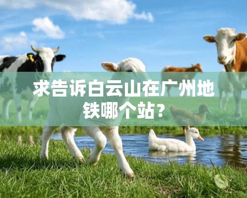 求告诉白云山在广州地铁哪个站？