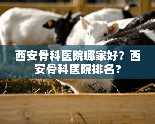 西安骨科医院哪家好？西安骨科医院排名？