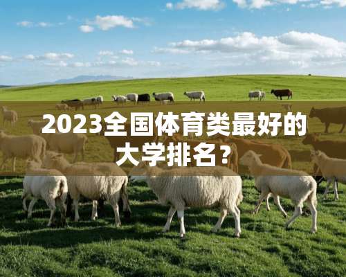 2023全国体育类最好的大学排名？