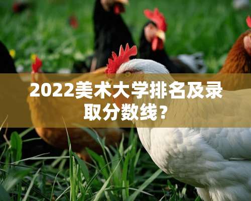 2022美术大学排名及录取分数线？